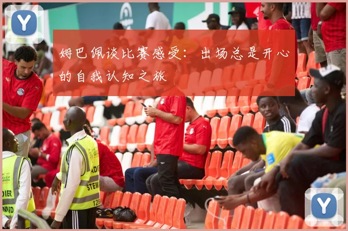 姆巴佩谈比赛感受：出场总是开心的自我认知之旅