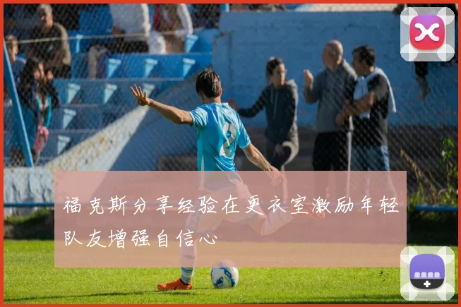 福克斯分享经验在更衣室激励年轻队友增强自信心