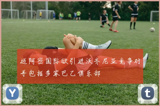 迈阿密国际欲引进沃齐尼亚竞争对手包括多家巴乙俱乐部