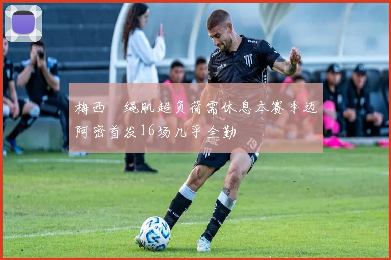 梅西腘绳肌超负荷需休息本赛季迈阿密首发16场几乎全勤