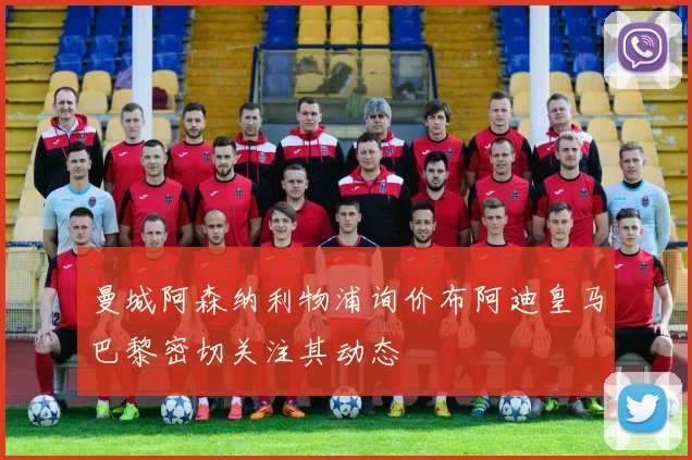 曼城阿森纳利物浦询价布阿迪皇马巴黎密切关注其动态