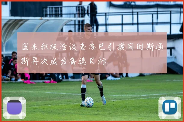 国米积极洽谈查洛巴引援同时斯通斯再次成为备选目标