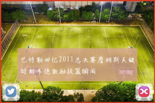 巴特勒回忆2011总决赛詹姆斯关键时刻韦德激励投篮瞬间