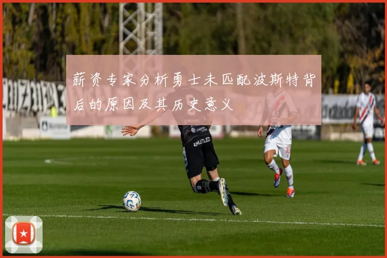 薪资专家分析勇士未匹配波斯特背后的原因及其历史意义