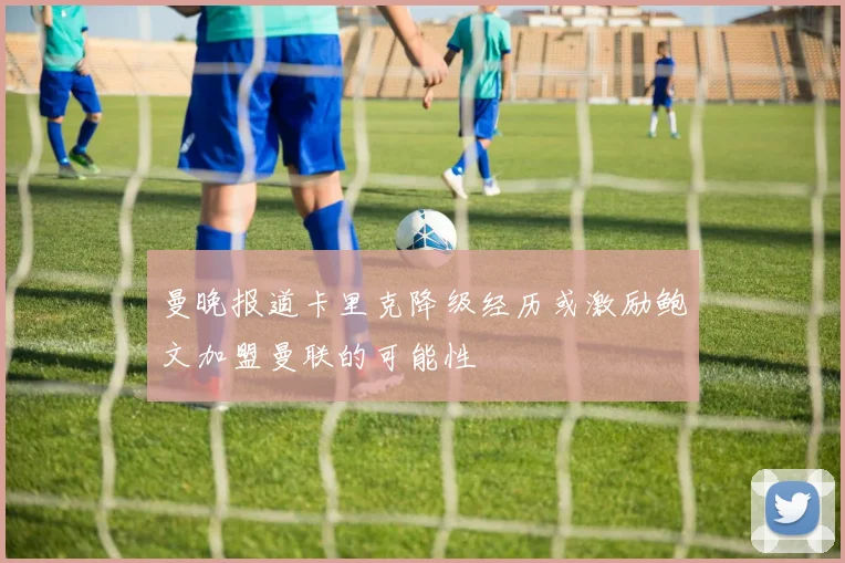 曼晚报道卡里克降级经历或激励鲍文加盟曼联的可能性