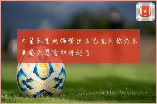 火箭队首轮强势出击巴克利称无东里毫无悬念即将起飞