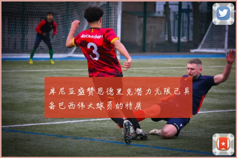 库尼亚盛赞恩德里克潜力无限已具备巴西伟大球员的特质