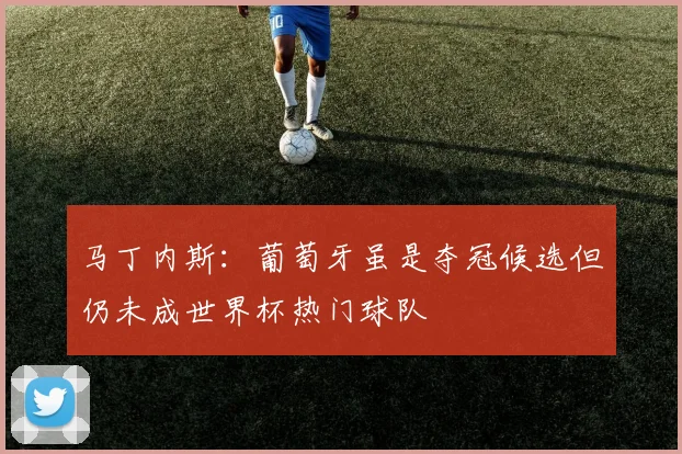 马丁内斯：葡萄牙虽是夺冠候选但仍未成世界杯热门球队