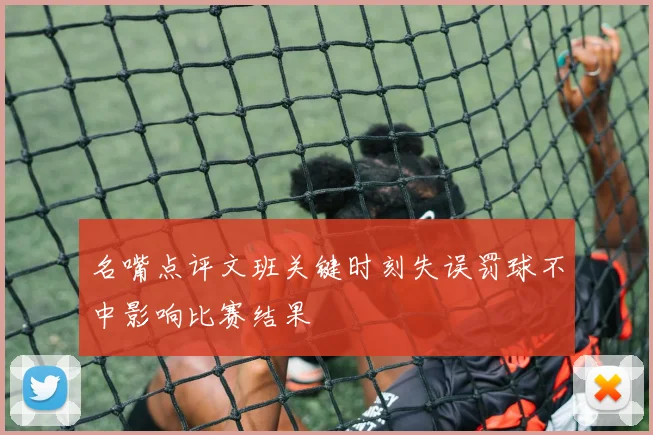名嘴点评文班关键时刻失误罚球不中影响比赛结果