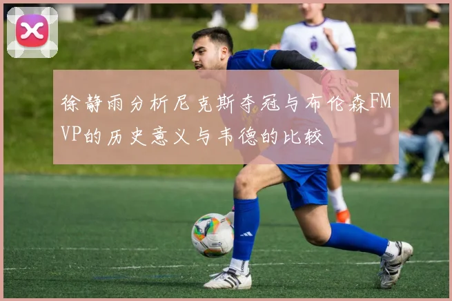 徐静雨分析尼克斯夺冠与布伦森FMVP的历史意义与韦德的比较