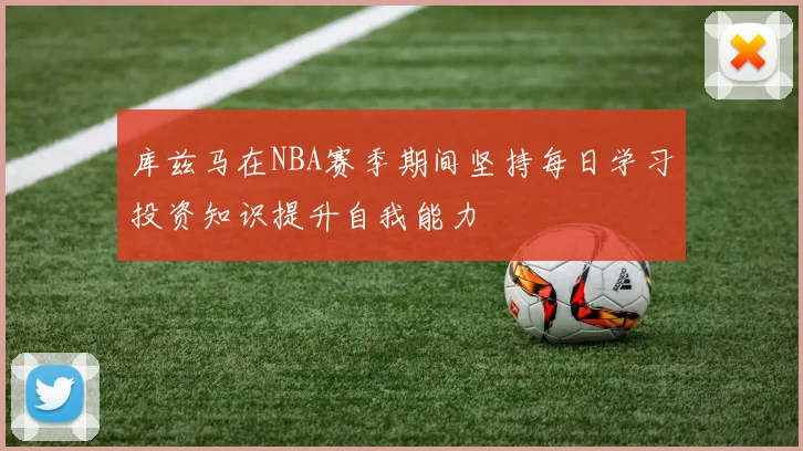 库兹马在NBA赛季期间坚持每日学习投资知识提升自我能力