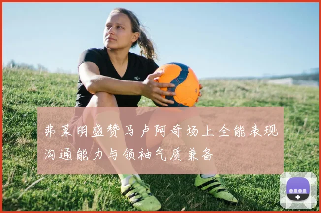 弗莱明盛赞马卢阿奇场上全能表现沟通能力与领袖气质兼备