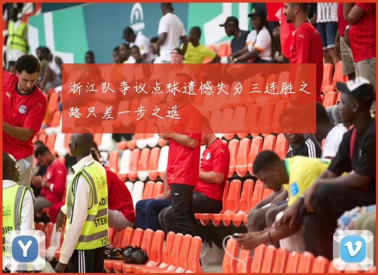 浙江队争议点球遗憾失分三连胜之路只差一步之遥