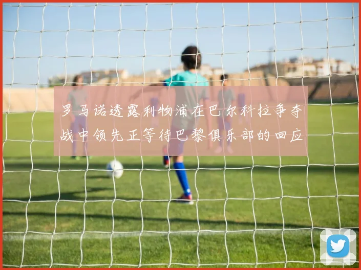 罗马诺透露利物浦在巴尔科拉争夺战中领先正等待巴黎俱乐部的回应