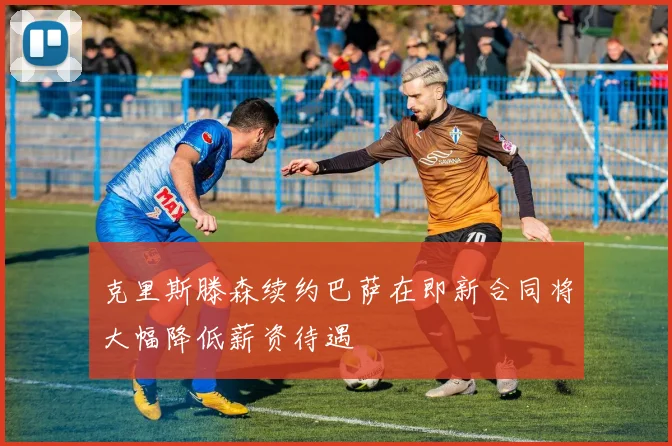 克里斯滕森续约巴萨在即新合同将大幅降低薪资待遇