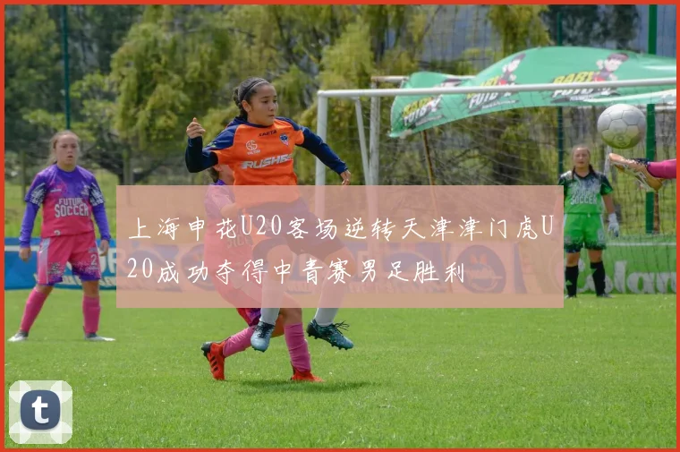 上海申花U20客场逆转天津津门虎U20成功夺得中青赛男足胜利