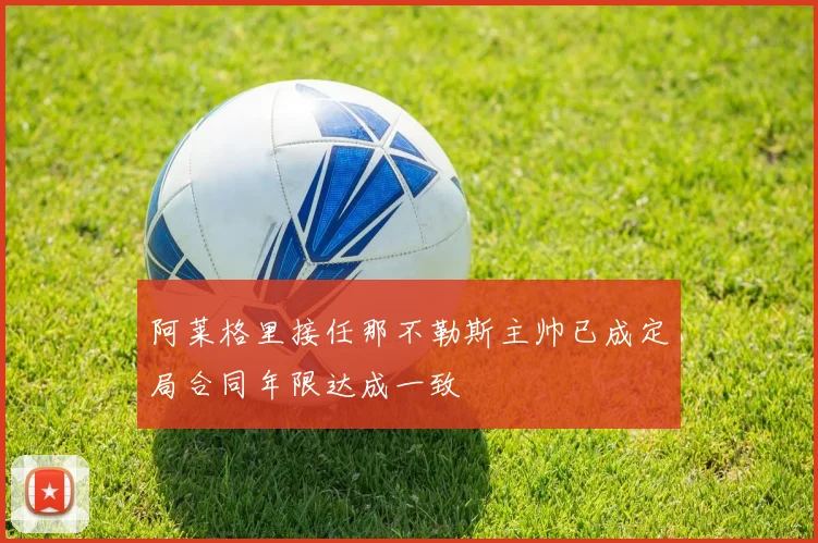 阿莱格里接任那不勒斯主帅已成定局合同年限达成一致
