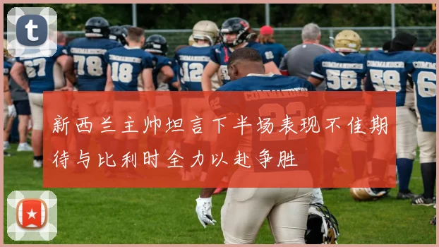 新西兰主帅坦言下半场表现不佳期待与比利时全力以赴争胜