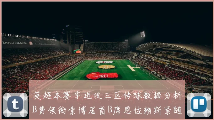 英超本赛季进攻三区传球数据分析B费领衔索博居首B席恩佐赖斯紧随其后