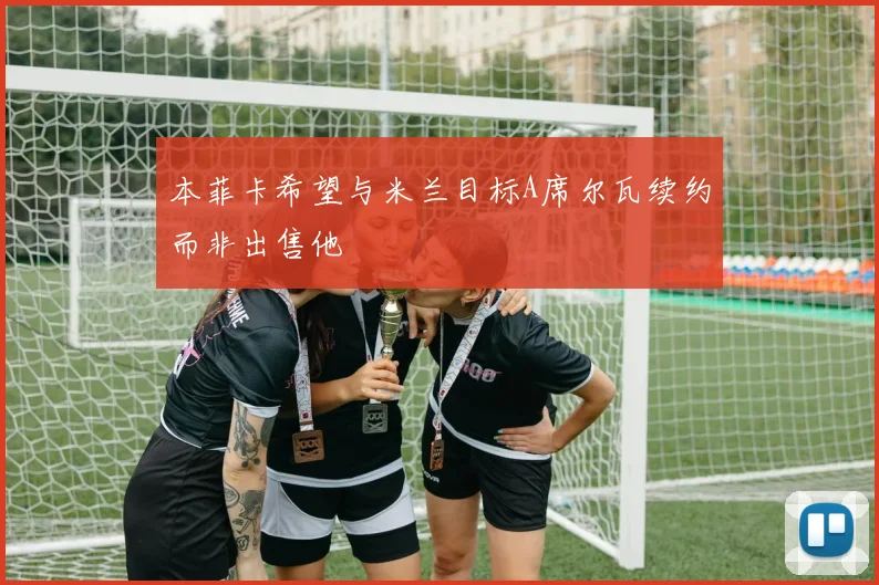 本菲卡希望与米兰目标A席尔瓦续约而非出售他