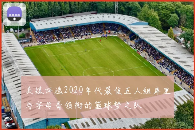 美媒评选2020年代最佳五人组库里与字母哥领衔的篮球梦之队