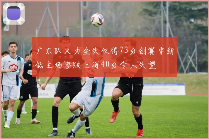 广东队火力全失仅得73分创赛季新低主场惨败上海40分令人失望