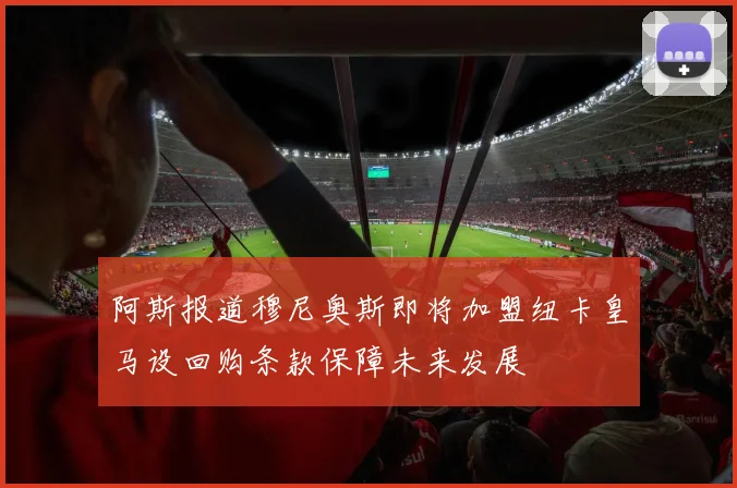 阿斯报道穆尼奥斯即将加盟纽卡皇马设回购条款保障未来发展