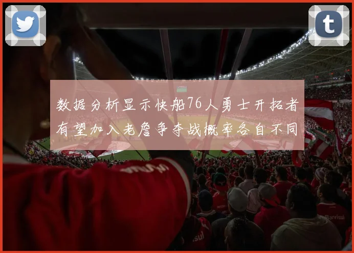数据分析显示快船76人勇士开拓者有望加入老詹争夺战概率各自不同