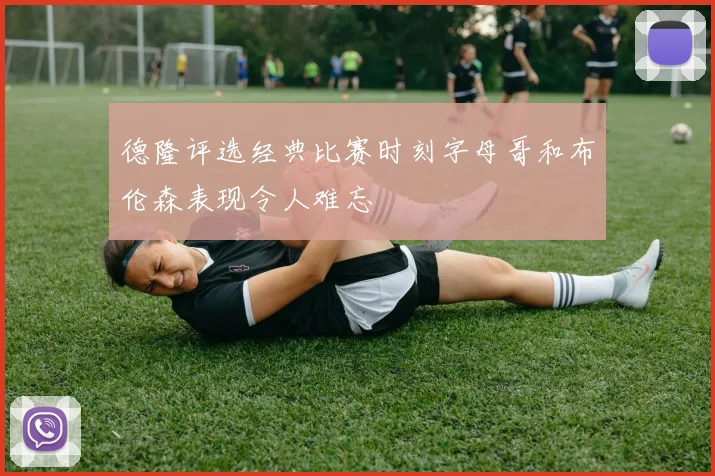德隆评选经典比赛时刻字母哥和布伦森表现令人难忘