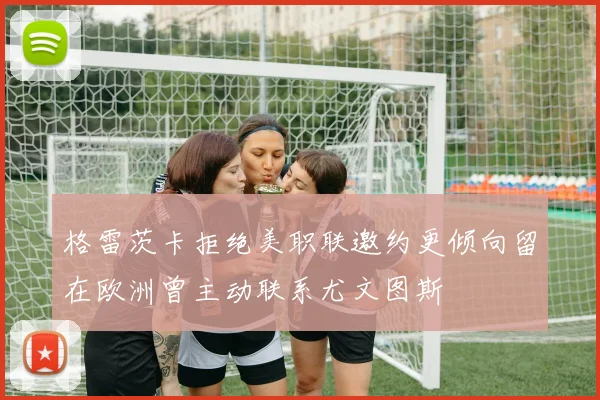 格雷茨卡拒绝美职联邀约更倾向留在欧洲曾主动联系尤文图斯