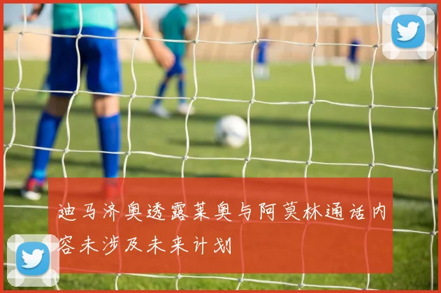 迪马济奥透露莱奥与阿莫林通话内容未涉及未来计划