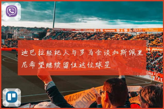 迪巴拉经纪人与罗马会谈加斯佩里尼希望继续留住这位球星