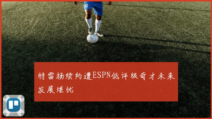 特雷杨续约遭ESPN低评级奇才未来发展堪忧